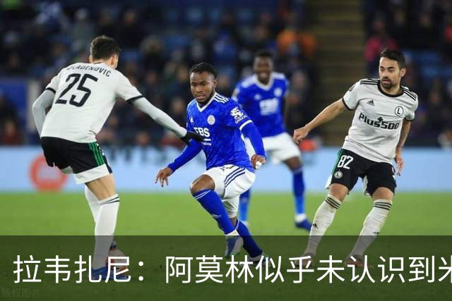 拉韦扎尼：阿莫林似乎未认识到米兰的辉煌历史