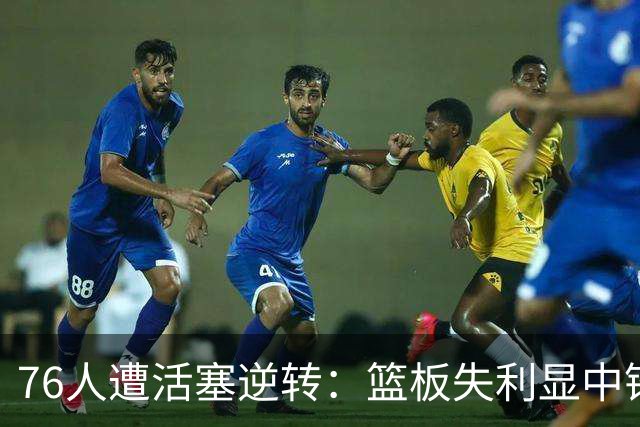 76人遭活塞逆转：篮板失利显中锋困境