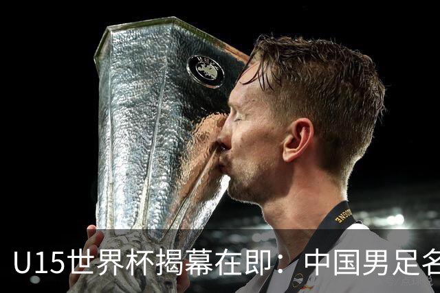 U15世界杯揭幕在即：中国男足名单及对手揭晓